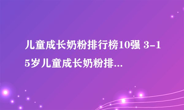 儿童成长奶粉排行榜10强 3-15岁儿童成长奶粉排行榜前十位