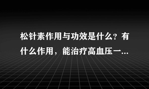 松针素作用与功效是什么?有什么作用,能治疗高血压一些疾病吗?我看万可佳健康商城上说可以排毒,是真的