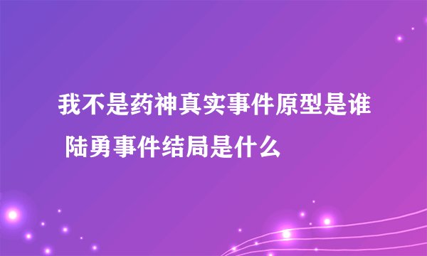 我不是药神真实事件原型是谁 陆勇事件结局是什么