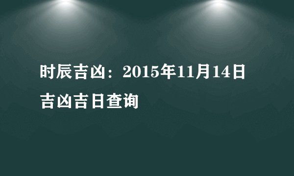 时辰吉凶：2015年11月14日吉凶吉日查询