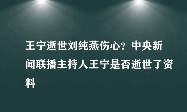王宁逝世刘纯燕伤心？中央新闻联播主持人王宁是否逝世了资料