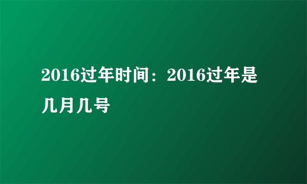 2016过年时间：2016过年是几月几号