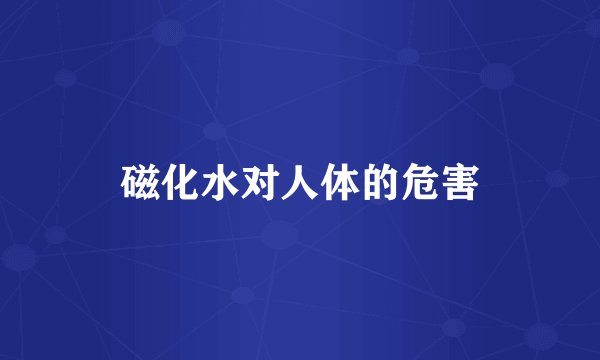 磁化水对人体的危害