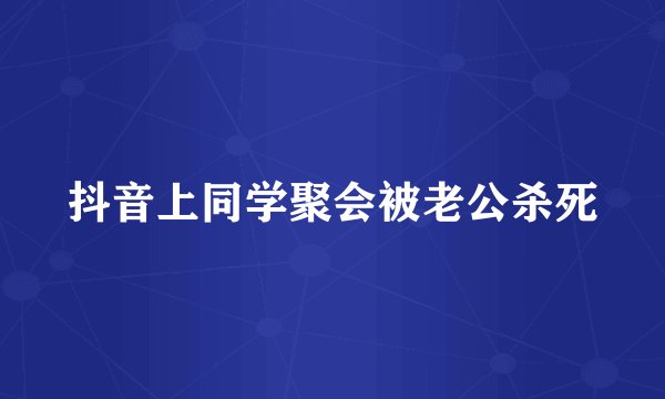 抖音上同学聚会被老公杀死