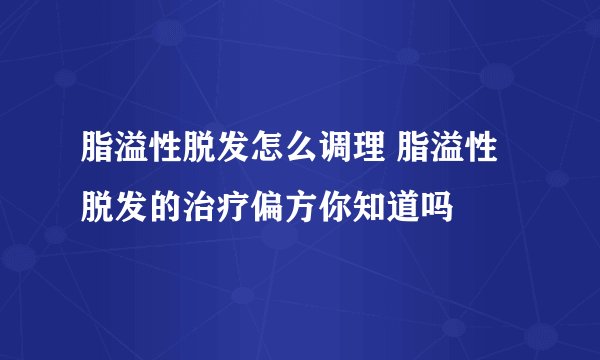 脂溢性脱发怎么调理 脂溢性脱发的治疗偏方你知道吗