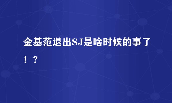 金基范退出SJ是啥时候的事了!?