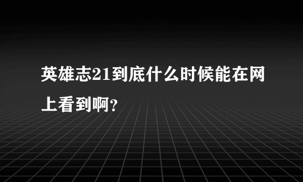 英雄志21到底什么时候能在网上看到啊？