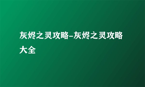 灰烬之灵攻略-灰烬之灵攻略大全