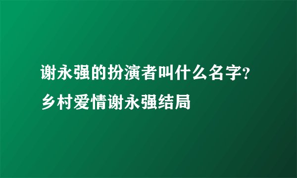 谢永强的扮演者叫什么名字？乡村爱情谢永强结局