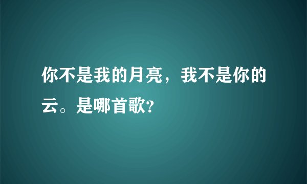 你不是我的月亮,我不是你的云。是哪首歌?