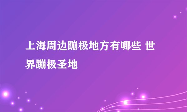 上海周边蹦极地方有哪些 世界蹦极圣地
