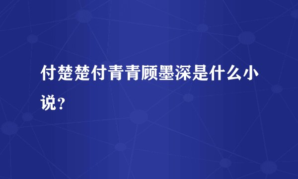 付楚楚付青青顾墨深是什么小说？