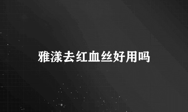 雅漾去红血丝好用吗