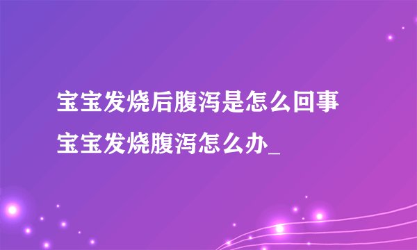宝宝发烧后腹泻是怎么回事 宝宝发烧腹泻怎么办_
