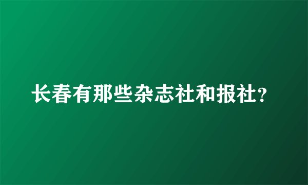 长春有那些杂志社和报社?