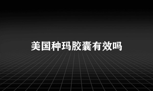 美国种玛胶囊有效吗