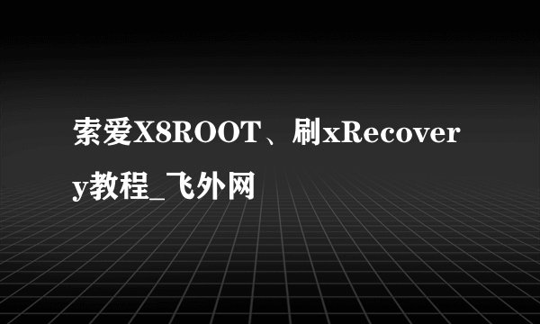 索爱X8ROOT、刷xRecovery教程_飞外网