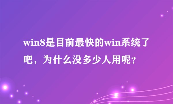 win8是目前最快的win系统了吧，为什么没多少人用呢？