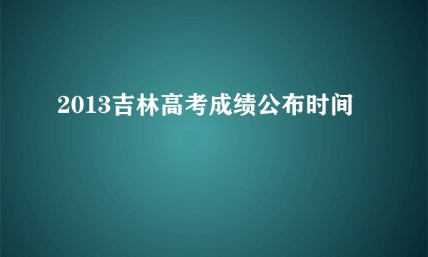 2013吉林高考成绩公布时间