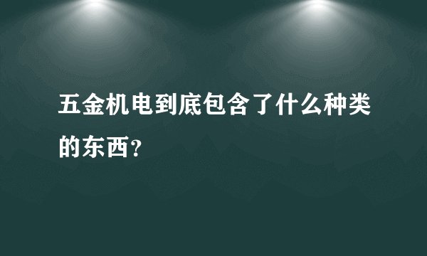 五金机电到底包含了什么种类的东西？