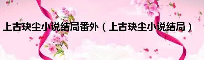 上古玦尘小说结局番外（上古玦尘小说结局）