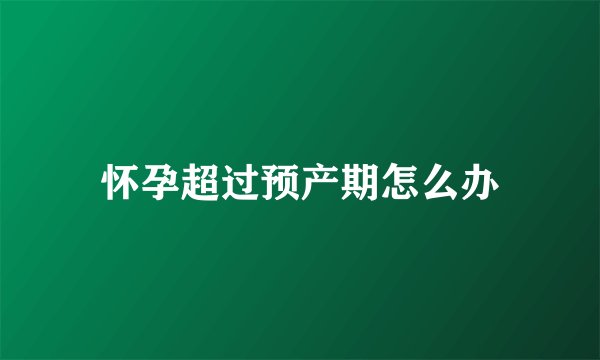 怀孕超过预产期怎么办