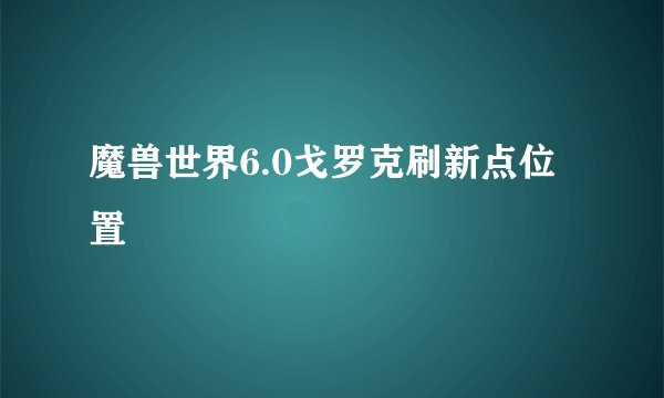 魔兽世界6.0戈罗克刷新点位置