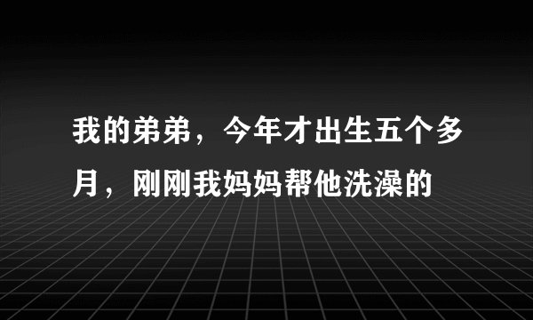 我的弟弟，今年才出生五个多月，刚刚我妈妈帮他洗澡的