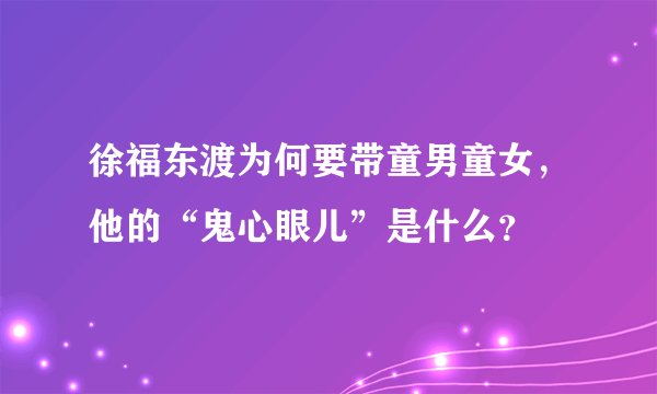 徐福东渡为何要带童男童女，他的“鬼心眼儿”是什么？