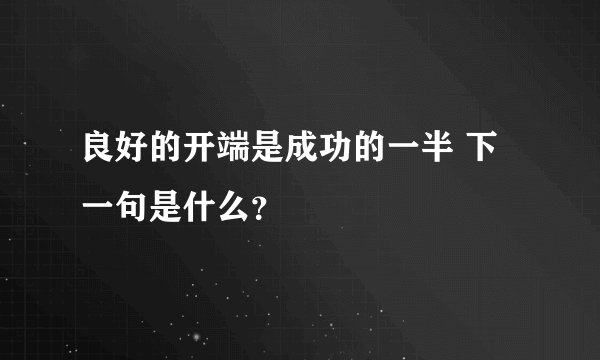 良好的开端是成功的一半 下一句是什么？