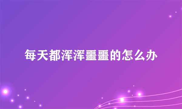 每天都浑浑噩噩的怎么办