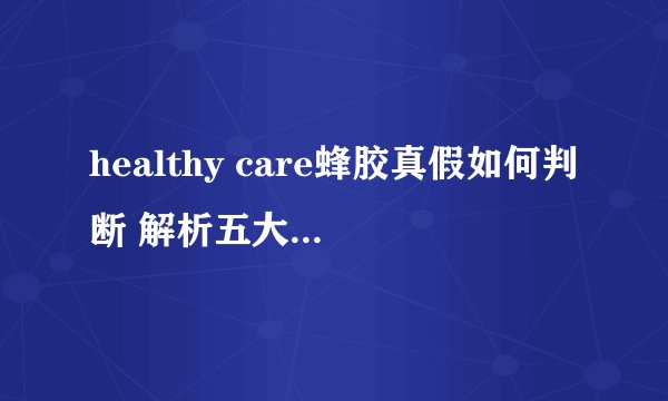 healthy care蜂胶真假如何判断 解析五大鉴别方法