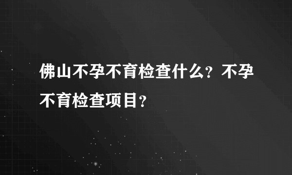 佛山不孕不育检查什么？不孕不育检查项目？