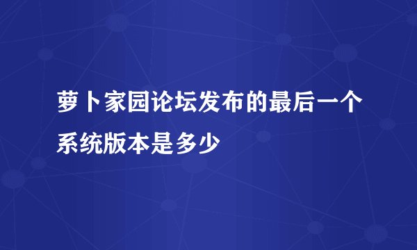 萝卜家园论坛发布的最后一个系统版本是多少