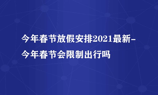 今年春节放假安排2021最新-今年春节会限制出行吗