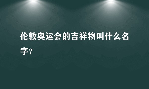 伦敦奥运会的吉祥物叫什么名字？