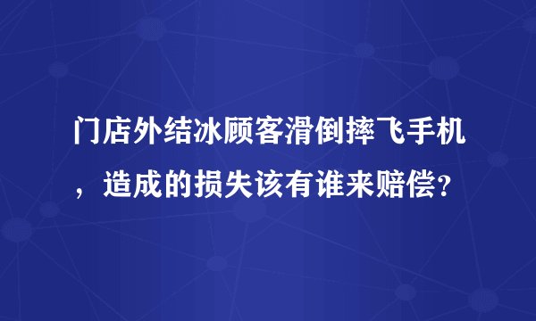 门店外结冰顾客滑倒摔飞手机，造成的损失该有谁来赔偿？