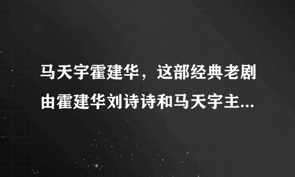 马天宇霍建华，这部经典老剧由霍建华刘诗诗和马天宇主演-飞外网