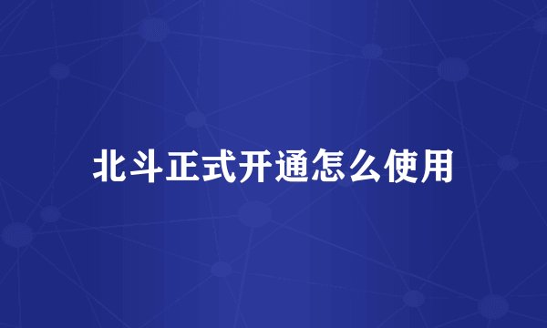 北斗正式开通怎么使用