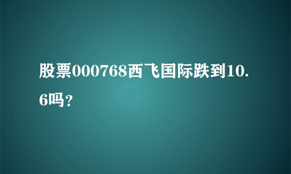 股票000768西飞国际跌到10.6吗？