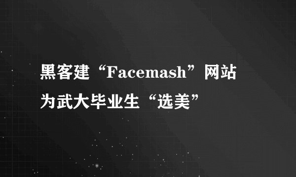 黑客建“Facemash”网站   为武大毕业生“选美”