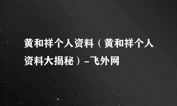 黄和祥个人资料（黄和祥个人资料大揭秘）-飞外网