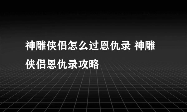 神雕侠侣怎么过恩仇录 神雕侠侣恩仇录攻略