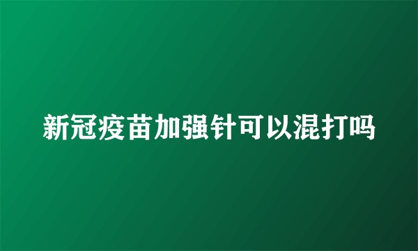 新冠疫苗加强针可以混打吗