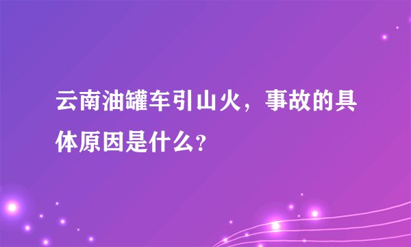 云南油罐车引山火，事故的具体原因是什么？