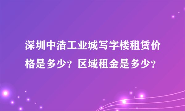 深圳中浩工业城写字楼租赁价格是多少？区域租金是多少？