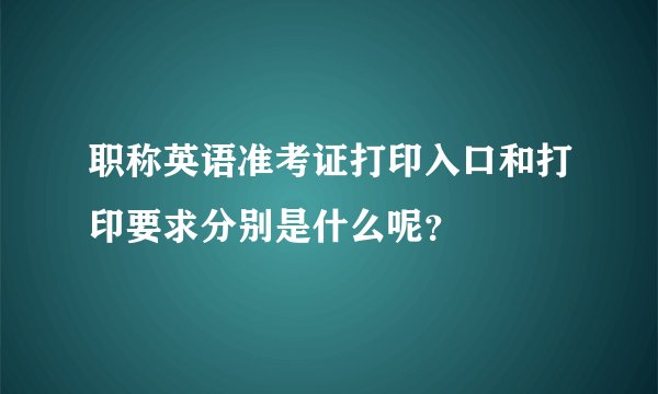 职称英语准考证打印入口和打印要求分别是什么呢？