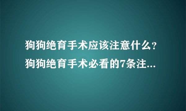 狗狗绝育手术应该注意什么？狗狗绝育手术必看的7条注意事项！