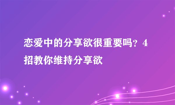 恋爱中的分享欲很重要吗？4招教你维持分享欲