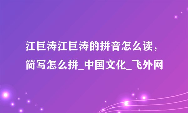 江巨涛江巨涛的拼音怎么读，简写怎么拼_中国文化_飞外网